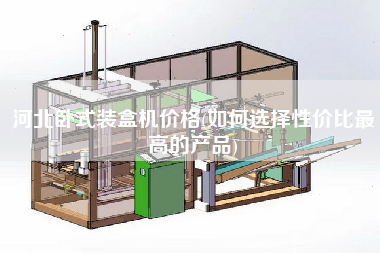 河北臥式裝盒機(jī)價格(如何選擇性價比z高的產(chǎn)品)