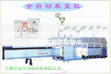 平湖市自動裝盒機哪里有賣(推薦幾家值得信賴的供應(yīng)商)？