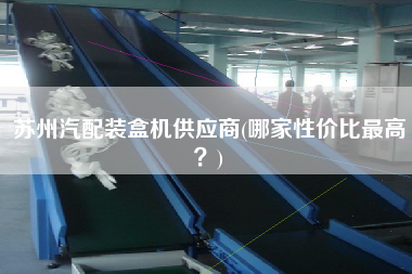 蘇州汽配裝盒機(jī)供應(yīng)商(哪家性價比z高？)