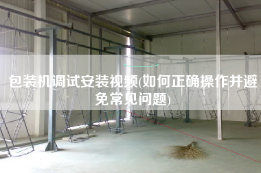 包裝機(jī)調(diào)試安裝視頻(如何正確操作并避免常見問題)