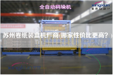 蘇州卷紙裝盒機(jī)廠商(哪家性價(jià)比z高？)