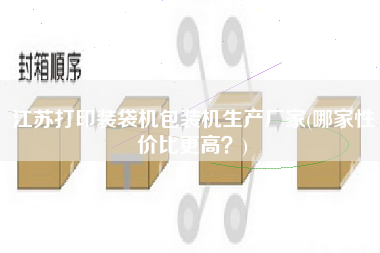 江蘇打印裝袋機包裝機生產(chǎn)廠家(哪家性價比z高？)