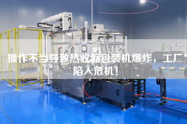 操作不當(dāng)導(dǎo)致熱收縮包裝機(jī)爆炸，工廠陷入危機(jī)！