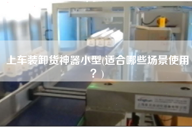 上車裝卸貨神器小型(適合哪些場景使用？)