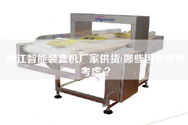 X智能裝盒機廠家供貨(哪些因素需要考慮)？