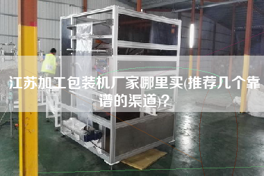 江蘇加工包裝機廠家哪里買(推薦幾個靠譜的渠道)？