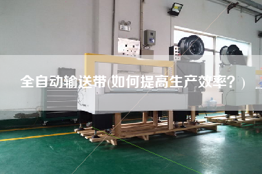 全自動(dòng)輸送帶(如何提高生產(chǎn)效率？)