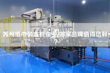 蘇州紙巾裝盒機(jī)企業(yè)(哪家品牌值得信賴)？