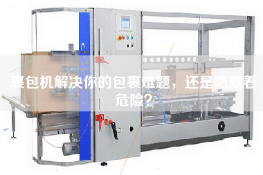 裹包機(jī)解決你的包裹難題，還是隱藏著危險(xiǎn)？