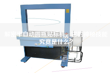 解密半自動(dòng)圓瓶貼標(biāo)機(jī)，它的神秘技能究竟是什么？