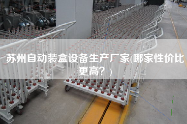 蘇州自動裝盒設(shè)備生產(chǎn)廠家(哪家性價(jià)比z高？)