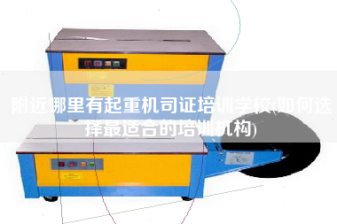 附近哪里有起重機司證培訓(xùn)學(xué)校(如何選擇z適合的培訓(xùn)機構(gòu))