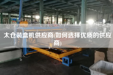 太倉(cāng)裝盒機(jī)供應(yīng)商(如何選擇優(yōu)質(zhì)的供應(yīng)商)