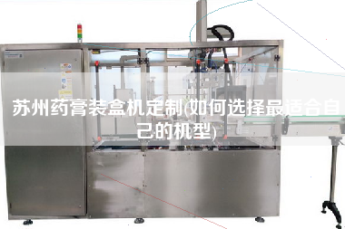 蘇州藥膏裝盒機(jī)定制(如何選擇z適合自己的機(jī)型)