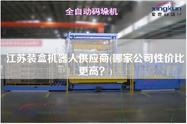 江蘇裝盒機(jī)器人供應(yīng)商(哪家公司性?xún)r(jià)比z高？)