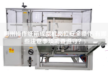 惠州操作紙箱成型機(jī)崗位安全操作(有哪些注意事項需要遵守？)