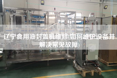 遼寧食用油封蓋機維修(如X護(hù)設(shè)備并解決常見故障)