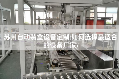 蘇州自動(dòng)裝盒設(shè)備定制(如何選擇z適合的設(shè)備廠家)