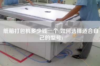 紙箱打包機(jī)多少錢(qián)一個(gè)(如何選擇適合自己的型號(hào))