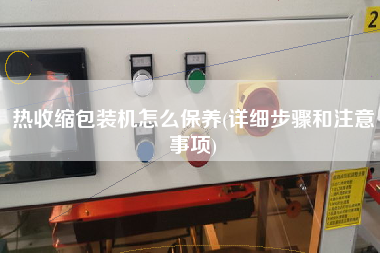 熱收縮包裝機(jī)怎么保養(yǎng)(詳細(xì)步驟和注意事項)